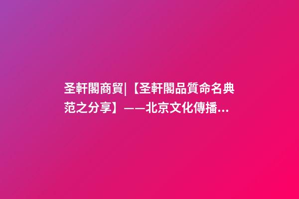 圣軒閣商貿|【圣軒閣品質命名典范之分享】——北京文化傳播有限公司 · 漢世風-第1張-公司起名-玄機派
